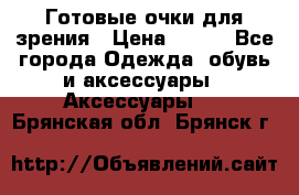 Готовые очки для зрения › Цена ­ 250 - Все города Одежда, обувь и аксессуары » Аксессуары   . Брянская обл.,Брянск г.